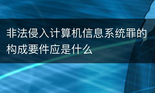 非法侵入计算机信息系统罪的构成要件应是什么