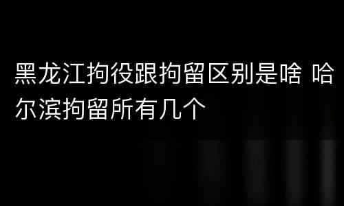 黑龙江拘役跟拘留区别是啥 哈尔滨拘留所有几个