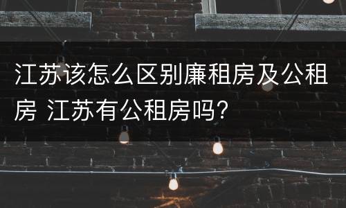 江苏该怎么区别廉租房及公租房 江苏有公租房吗?