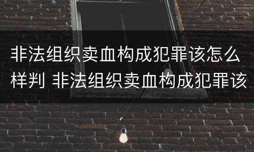 非法组织卖血构成犯罪该怎么样判 非法组织卖血构成犯罪该怎么样判刑