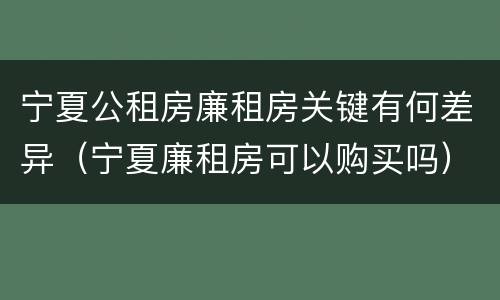 宁夏公租房廉租房关键有何差异（宁夏廉租房可以购买吗）