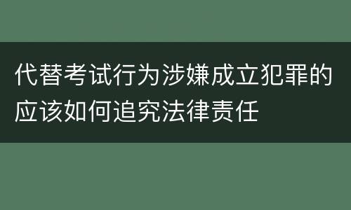 代替考试行为涉嫌成立犯罪的应该如何追究法律责任