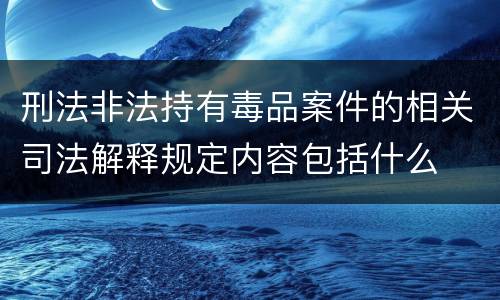 刑法非法持有毒品案件的相关司法解释规定内容包括什么