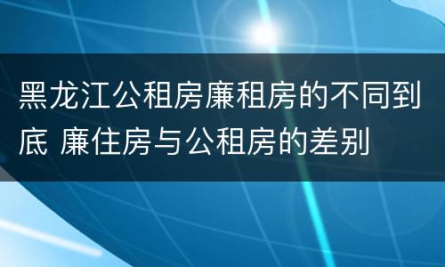 黑龙江公租房廉租房的不同到底 廉住房与公租房的差别