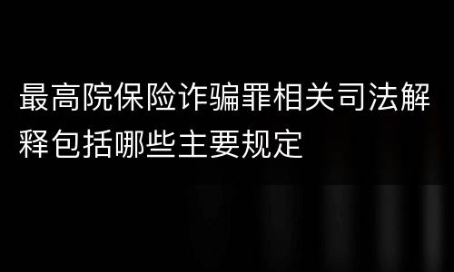 最高院保险诈骗罪相关司法解释包括哪些主要规定