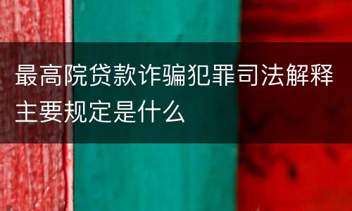 最高院贷款诈骗犯罪司法解释主要规定是什么