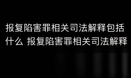 报复陷害罪相关司法解释包括什么 报复陷害罪相关司法解释包括什么意思