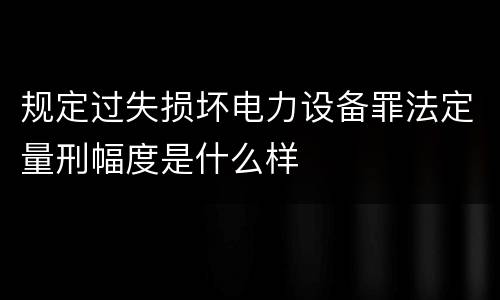 规定过失损坏电力设备罪法定量刑幅度是什么样