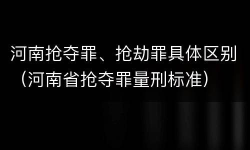 河南抢夺罪、抢劫罪具体区别（河南省抢夺罪量刑标准）