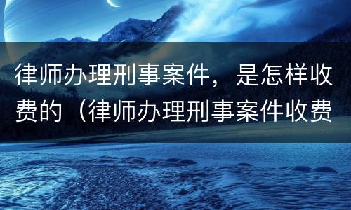 律师办理刑事案件，是怎样收费的（律师办理刑事案件收费标准）