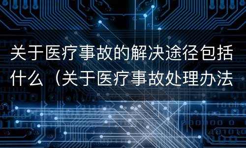 关于医疗事故的解决途径包括什么（关于医疗事故处理办法若干问题的说明）