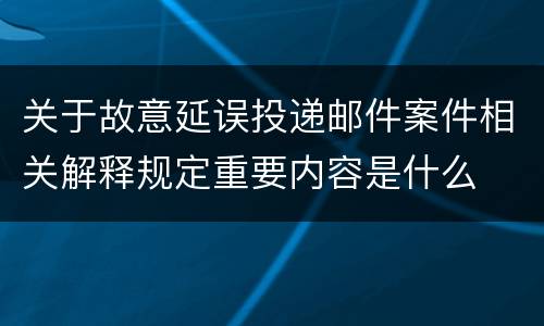 关于故意延误投递邮件案件相关解释规定重要内容是什么