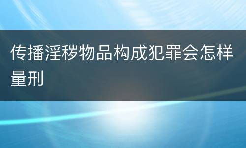 传播淫秽物品构成犯罪会怎样量刑