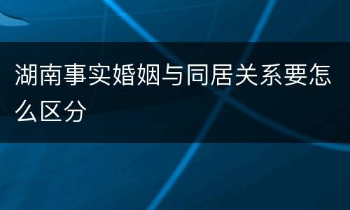 湖南事实婚姻与同居关系要怎么区分