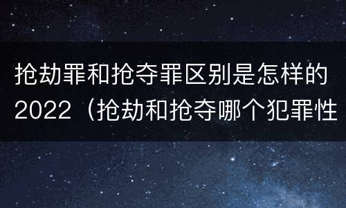 抢劫罪和抢夺罪区别是怎样的2022（抢劫和抢夺哪个犯罪性质严重）