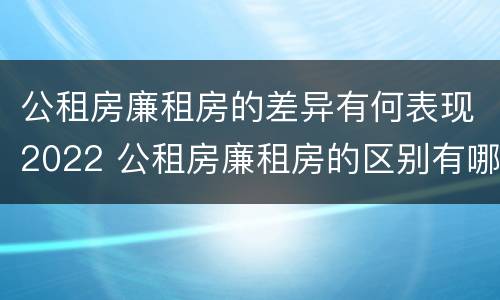 公租房廉租房的差异有何表现2022 公租房廉租房的区别有哪些