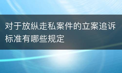 对于放纵走私案件的立案追诉标准有哪些规定