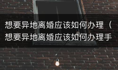 想要异地离婚应该如何办理（想要异地离婚应该如何办理手续）