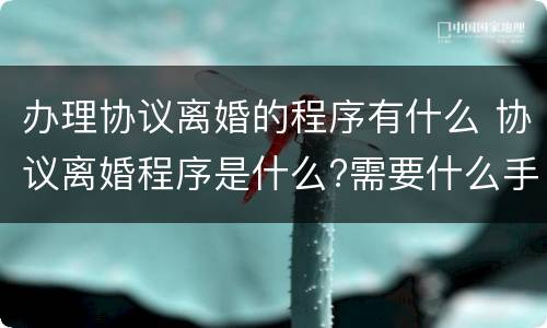 办理协议离婚的程序有什么 协议离婚程序是什么?需要什么手续