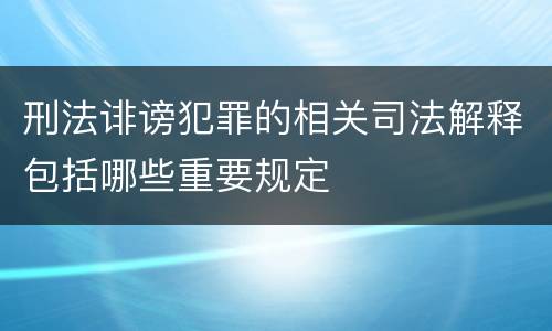 刑法诽谤犯罪的相关司法解释包括哪些重要规定