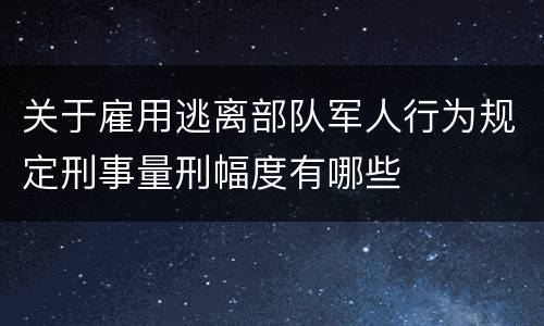 关于雇用逃离部队军人行为规定刑事量刑幅度有哪些