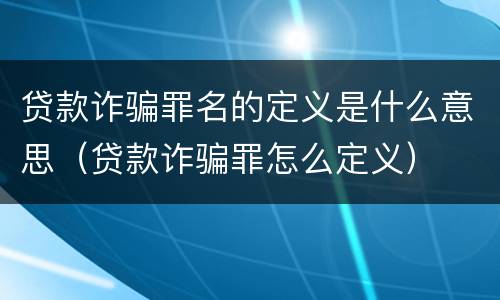 贷款诈骗罪名的定义是什么意思（贷款诈骗罪怎么定义）