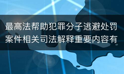 最高法帮助犯罪分子逃避处罚案件相关司法解释重要内容有哪些