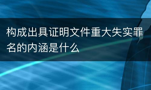 构成出具证明文件重大失实罪名的内涵是什么