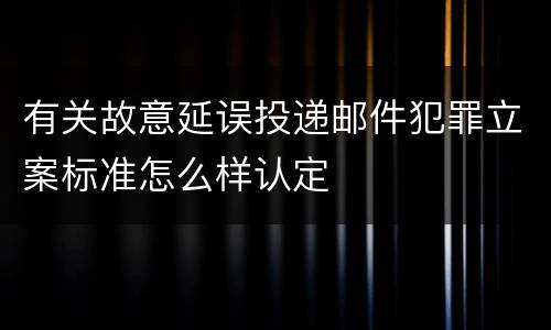 有关故意延误投递邮件犯罪立案标准怎么样认定