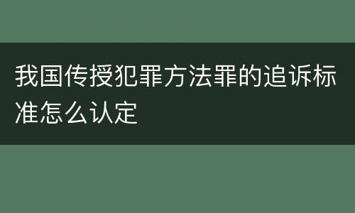 我国传授犯罪方法罪的追诉标准怎么认定