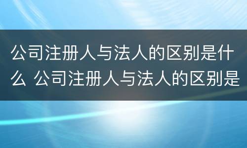 公司注册人与法人的区别是什么 公司注册人与法人的区别是什么呢