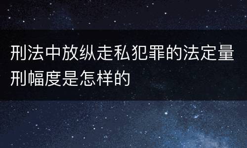 刑法中放纵走私犯罪的法定量刑幅度是怎样的