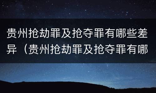 贵州抢劫罪及抢夺罪有哪些差异（贵州抢劫罪及抢夺罪有哪些差异案例）