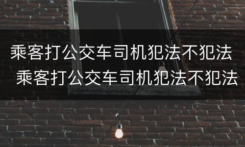 乘客打公交车司机犯法不犯法 乘客打公交车司机犯法不犯法吗