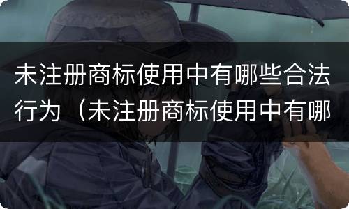 未注册商标使用中有哪些合法行为（未注册商标使用中有哪些合法行为可以举报）