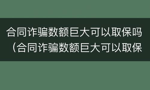 合同诈骗数额巨大可以取保吗（合同诈骗数额巨大可以取保吗）