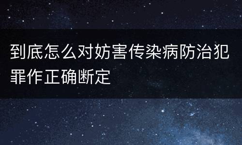 到底怎么对妨害传染病防治犯罪作正确断定