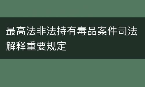 最高法非法持有毒品案件司法解释重要规定