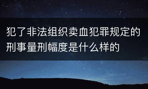 犯了非法组织卖血犯罪规定的刑事量刑幅度是什么样的