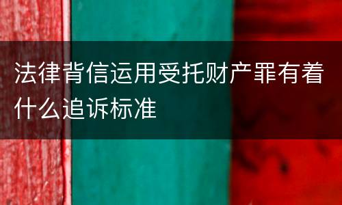 法律背信运用受托财产罪有着什么追诉标准