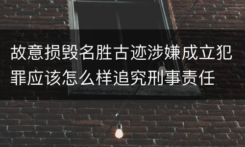 故意损毁名胜古迹涉嫌成立犯罪应该怎么样追究刑事责任