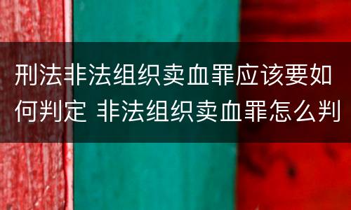 刑法非法组织卖血罪应该要如何判定 非法组织卖血罪怎么判