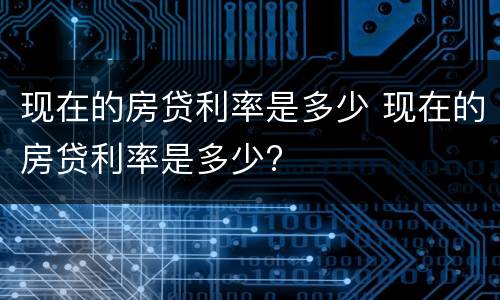 现在的房贷利率是多少 现在的房贷利率是多少?