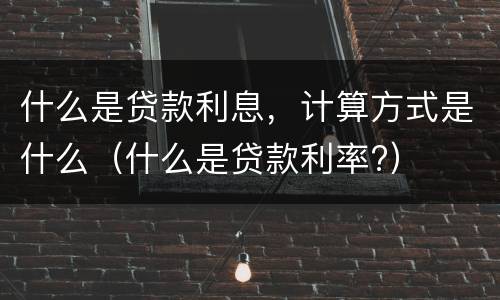 什么是贷款利息，计算方式是什么（什么是贷款利率?）