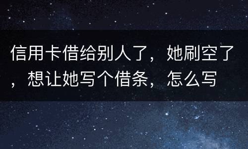 信用卡借给别人了，她刷空了，想让她写个借条，怎么写