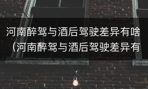 河南醉驾与酒后驾驶差异有啥（河南醉驾与酒后驾驶差异有啥规定）