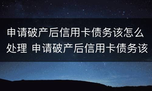 申请破产后信用卡债务该怎么处理 申请破产后信用卡债务该怎么处理好