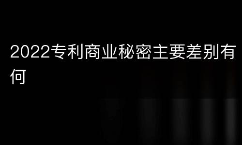 2022专利商业秘密主要差别有何