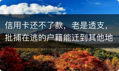 信用卡还不了款，老是透支，批捕在逃的户籍能迁到其他地方吗