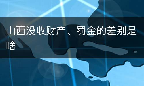 山西没收财产、罚金的差别是啥